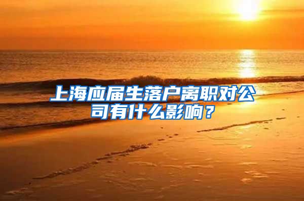 上海应届生落户离职对公司有什么影响？