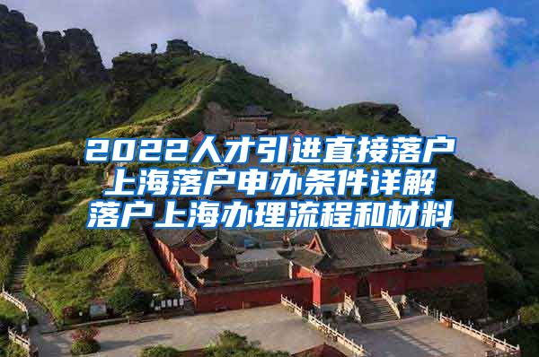 2022人才引进直接落户 上海落户申办条件详解 落户上海办理流程和材料