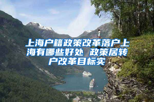 上海户籍政策改革落户上海有哪些好处 政策居转户改革目标实