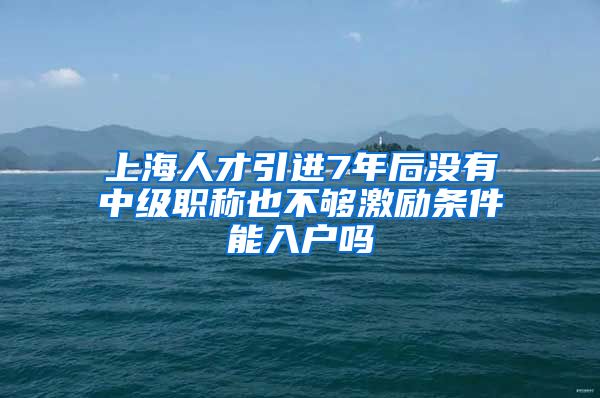 上海人才引进7年后没有中级职称也不够激励条件能入户吗