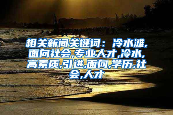 相关新闻关键词：冷水滩,面向社会,专业人才,冷水,高素质,引进,面向,学历,社会,人才