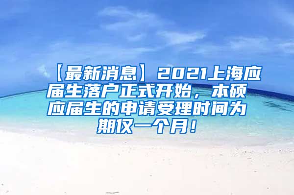 【最新消息】2021上海应届生落户正式开始，本硕应届生的申请受理时间为期仅一个月！