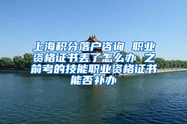 上海积分落户咨询 职业资格证书丢了怎么办 之前考的技能职业资格证书能否补办