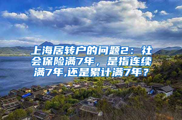 上海居转户的问题2：社会保险满7年，是指连续满7年,还是累计满7年？