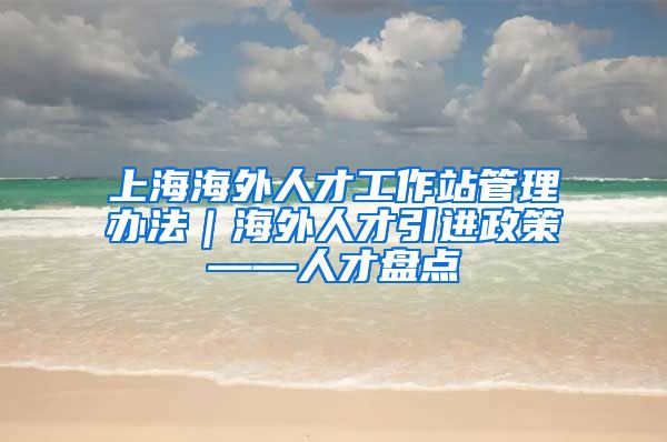 上海海外人才工作站管理办法｜海外人才引进政策——人才盘点