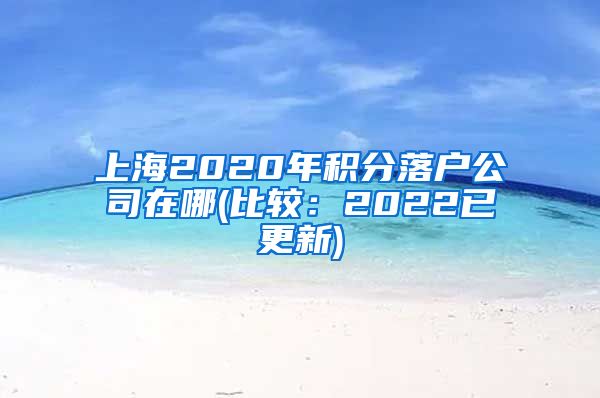 上海2020年积分落户公司在哪(比较：2022已更新)