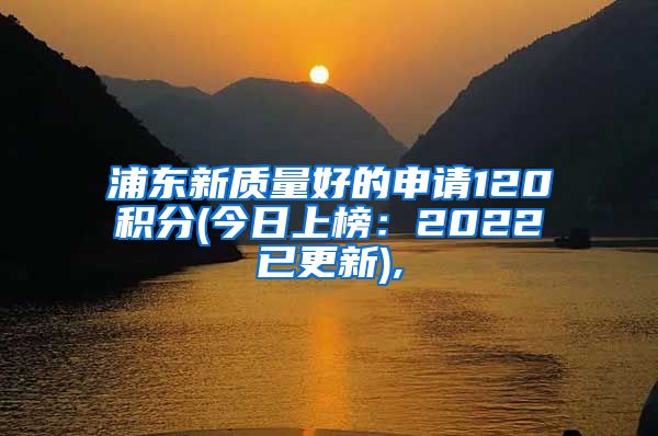 浦东新质量好的申请120积分(今日上榜：2022已更新),