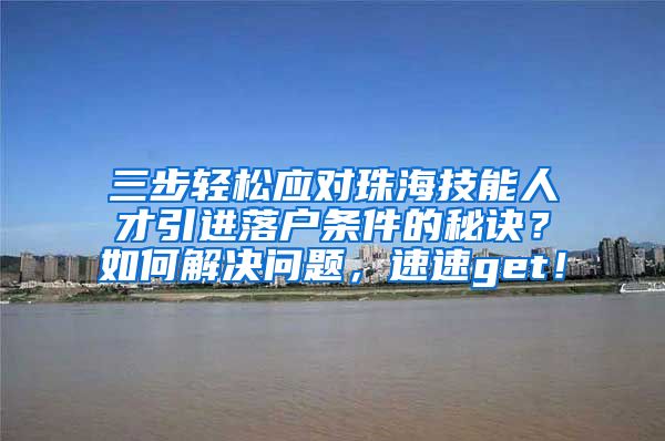 三步轻松应对珠海技能人才引进落户条件的秘诀？如何解决问题，速速get！