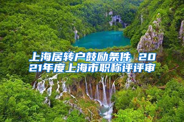 上海居转户鼓励条件 2021年度上海市职称评评审