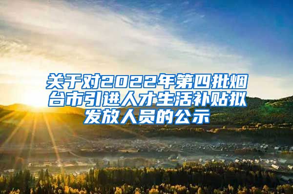 关于对2022年第四批烟台市引进人才生活补贴拟发放人员的公示