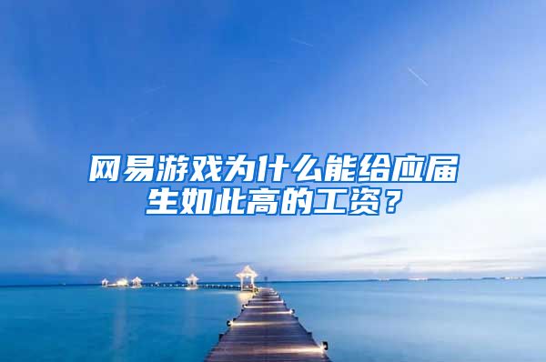 网易游戏为什么能给应届生如此高的工资？