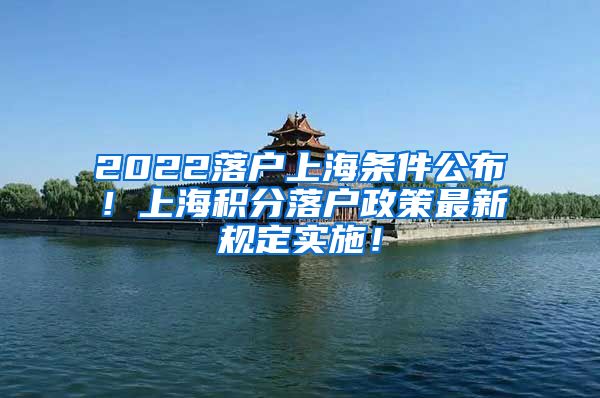 2022落户上海条件公布！上海积分落户政策最新规定实施！