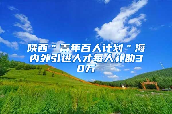 陕西＂青年百人计划＂海内外引进人才每人补助30万