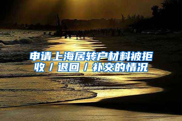 申请上海居转户材料被拒收／退回／补交的情况