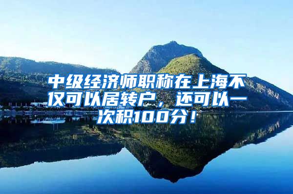 中级经济师职称在上海不仅可以居转户，还可以一次积100分！