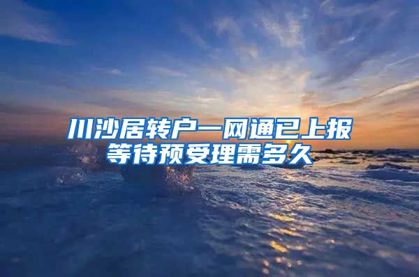 川沙居转户一网通已上报等待预受理需多久