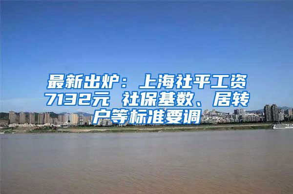 最新出炉：上海社平工资7132元 社保基数、居转户等标准要调