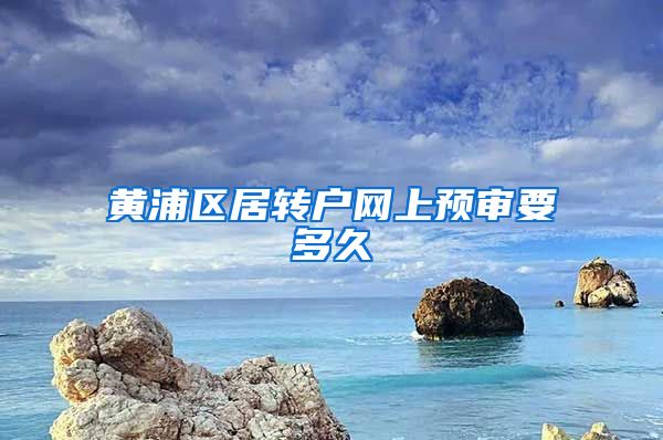 黄浦区居转户网上预审要多久