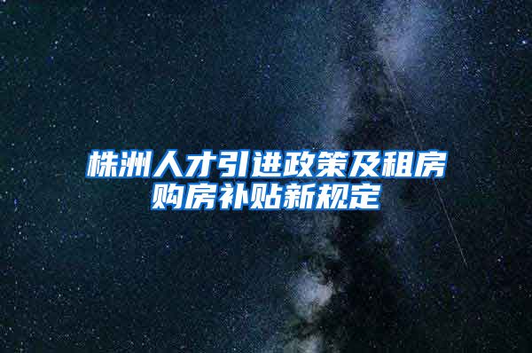 株洲人才引进政策及租房购房补贴新规定