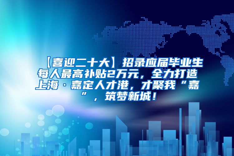 【喜迎二十大】招录应届毕业生每人最高补贴2万元，全力打造上海·嘉定人才港，才聚我“嘉”，筑梦新城！