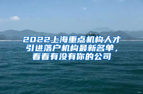 2022上海重点机构人才引进落户机构最新名单，看看有没有你的公司