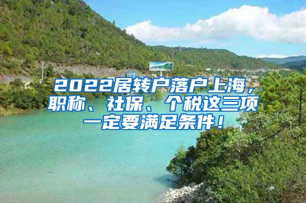 2022居转户落户上海，职称、社保、个税这三项一定要满足条件！