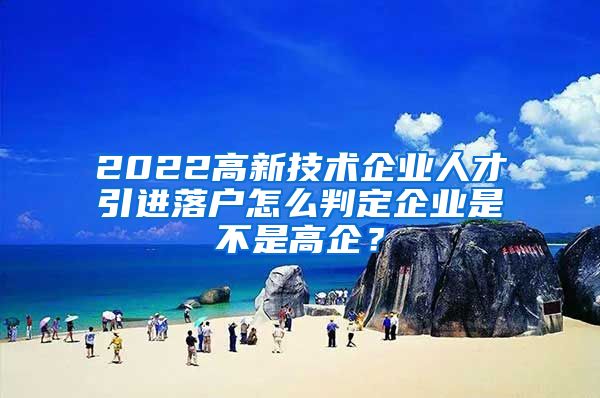 2022高新技术企业人才引进落户怎么判定企业是不是高企？