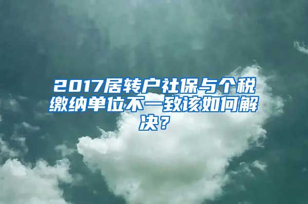 2017居转户社保与个税缴纳单位不一致该如何解决？