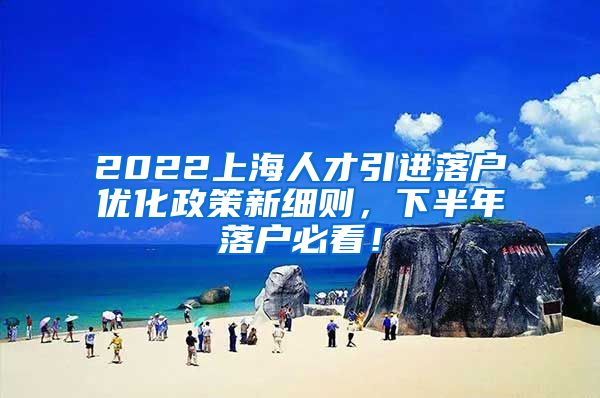 2022上海人才引进落户优化政策新细则，下半年落户必看！