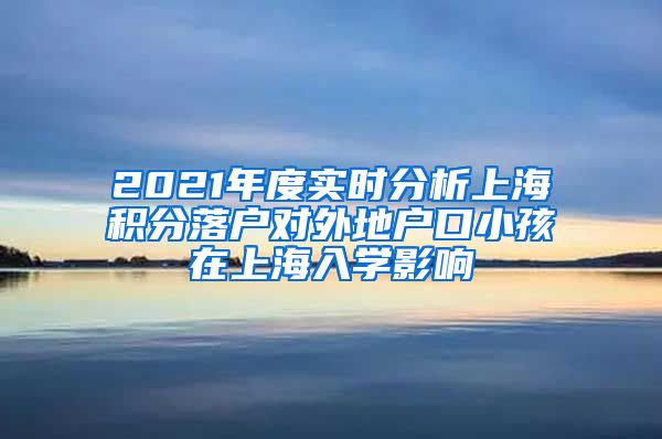 2021年度实时分析上海积分落户对外地户口小孩在上海入学影响