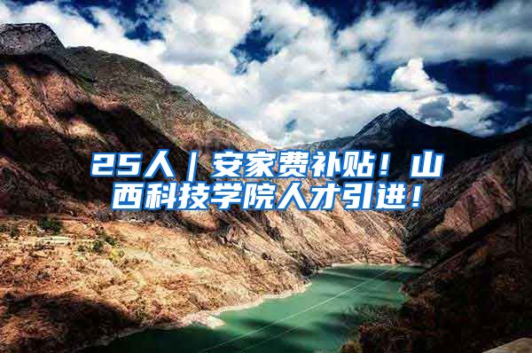 25人｜安家费补贴！山西科技学院人才引进！