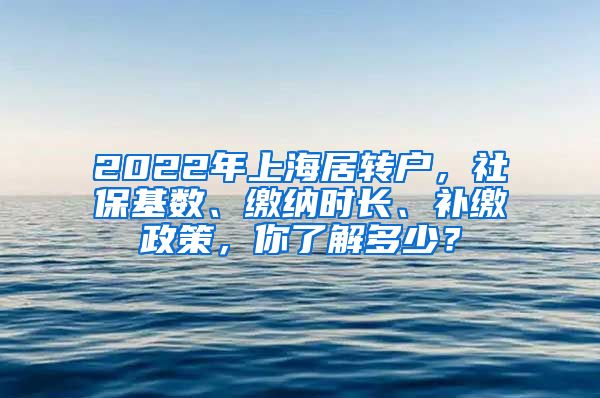 2022年上海居转户，社保基数、缴纳时长、补缴政策，你了解多少？