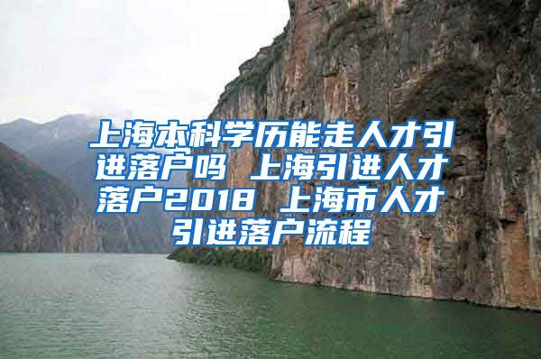 上海本科学历能走人才引进落户吗 上海引进人才落户2018 上海市人才引进落户流程