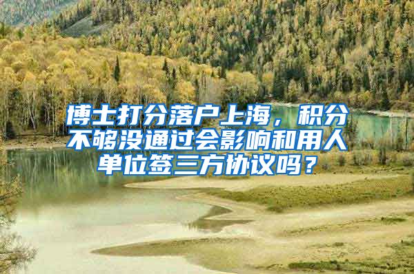 博士打分落户上海，积分不够没通过会影响和用人单位签三方协议吗？