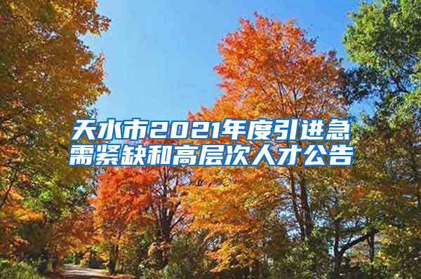 天水市2021年度引进急需紧缺和高层次人才公告