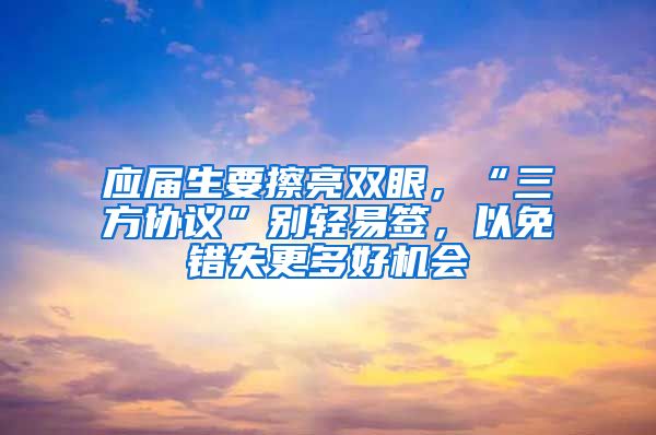 应届生要擦亮双眼，“三方协议”别轻易签，以免错失更多好机会