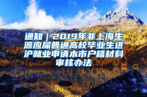 通知｜2019年非上海生源应届普通高校毕业生进沪就业申请本市户籍材料审核办法