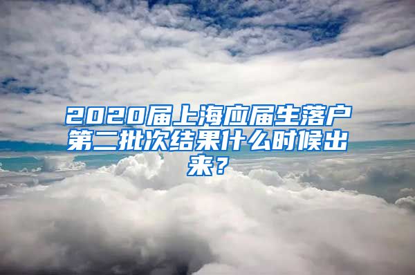 2020届上海应届生落户第二批次结果什么时候出来？