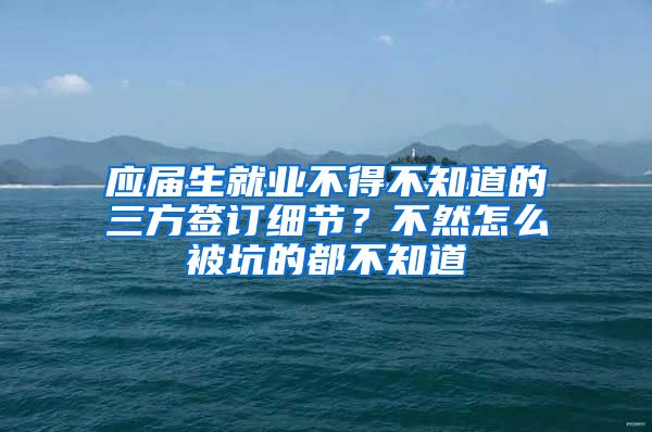 应届生就业不得不知道的三方签订细节？不然怎么被坑的都不知道