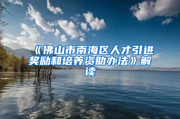 《佛山市南海区人才引进奖励和培养资助办法》解读