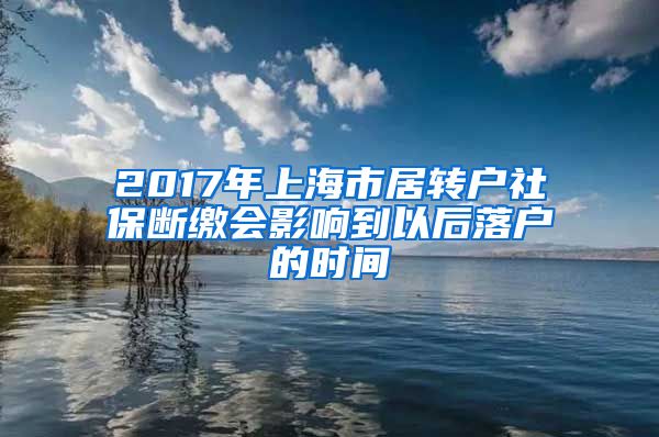 2017年上海市居转户社保断缴会影响到以后落户的时间