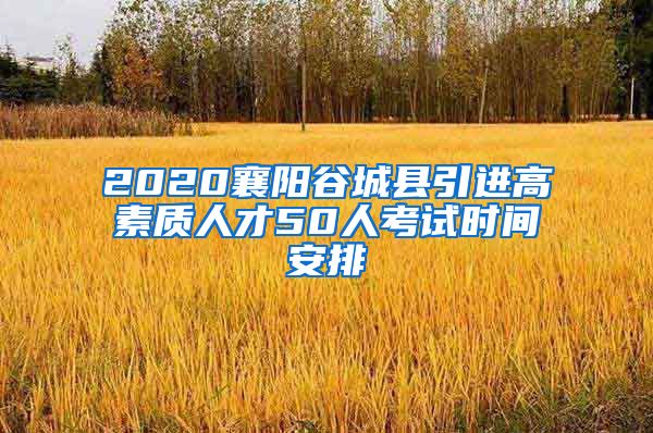 2020襄阳谷城县引进高素质人才50人考试时间安排