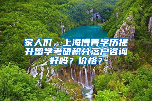 家人们，上海博菁学历提升留学考研积分落户咨询好吗？价格？