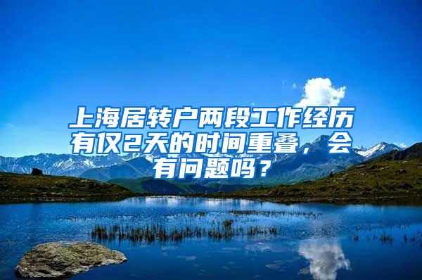 上海居转户两段工作经历有仅2天的时间重叠，会有问题吗？