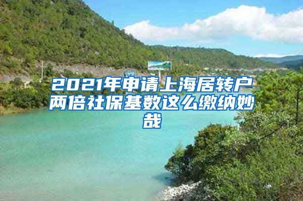 2021年申请上海居转户两倍社保基数这么缴纳妙哉