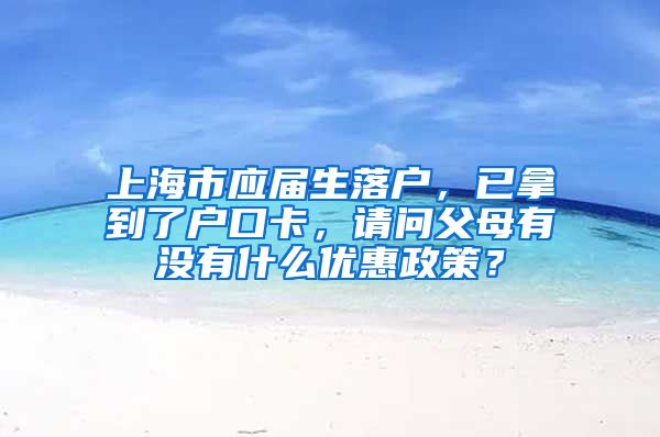 上海市应届生落户，已拿到了户口卡，请问父母有没有什么优惠政策？