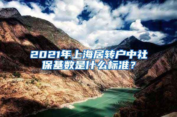 2021年上海居转户中社保基数是什么标准？