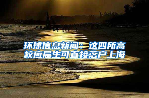 环球信息新闻：这四所高校应届生可直接落户上海
