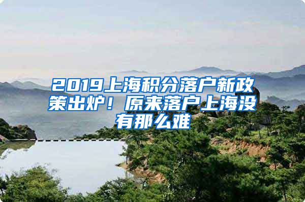 2019上海积分落户新政策出炉！原来落户上海没有那么难