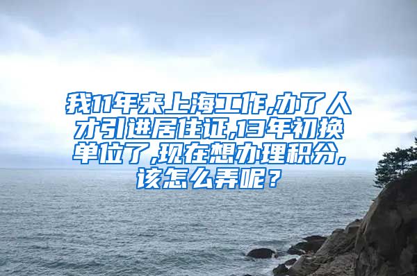 我11年来上海工作,办了人才引进居住证,13年初换单位了,现在想办理积分,该怎么弄呢？